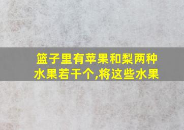 篮子里有苹果和梨两种水果若干个,将这些水果