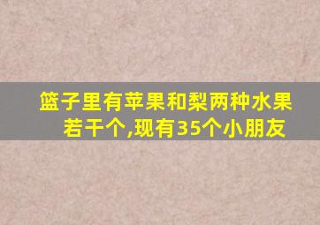 篮子里有苹果和梨两种水果若干个,现有35个小朋友