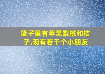 篮子里有苹果梨桃和桔子,现有若干个小朋友