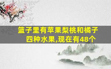 篮子里有苹果梨桃和橘子四种水果,现在有48个