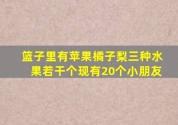 篮子里有苹果橘子梨三种水果若干个现有20个小朋友