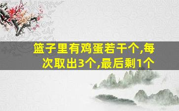 篮子里有鸡蛋若干个,每次取出3个,最后剩1个