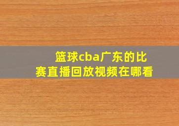 篮球cba广东的比赛直播回放视频在哪看