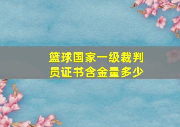 篮球国家一级裁判员证书含金量多少