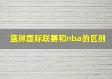 篮球国际联赛和nba的区别