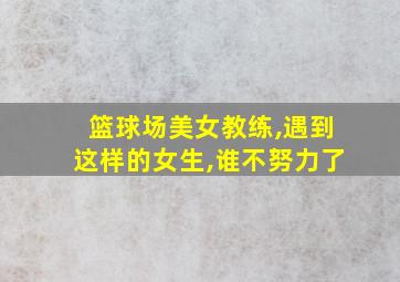 篮球场美女教练,遇到这样的女生,谁不努力了