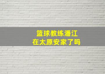 篮球教练潘江在太原安家了吗