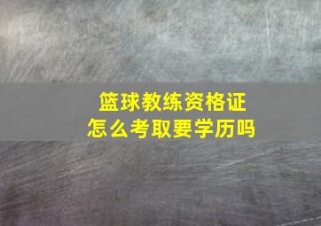 篮球教练资格证怎么考取要学历吗