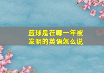 篮球是在哪一年被发明的英语怎么说