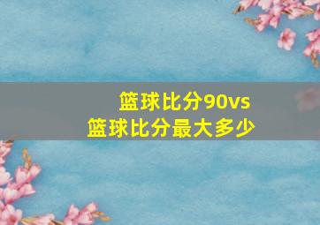 篮球比分90vs篮球比分最大多少