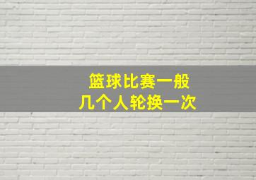 篮球比赛一般几个人轮换一次