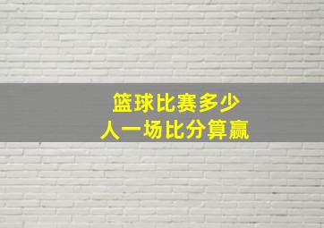 篮球比赛多少人一场比分算赢