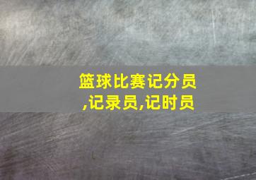 篮球比赛记分员,记录员,记时员