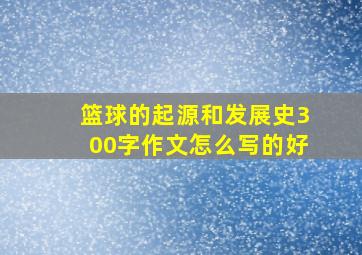 篮球的起源和发展史300字作文怎么写的好