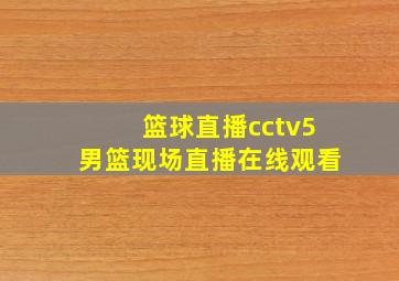 篮球直播cctv5男篮现场直播在线观看