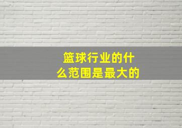 篮球行业的什么范围是最大的