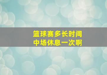 篮球赛多长时间中场休息一次啊