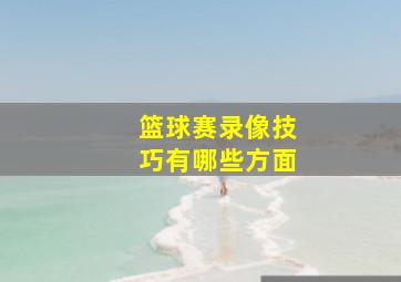 篮球赛录像技巧有哪些方面