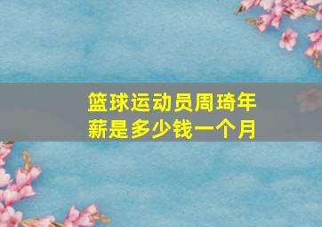 篮球运动员周琦年薪是多少钱一个月