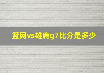 篮网vs雄鹿g7比分是多少