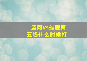 篮网vs雄鹿第五场什么时候打