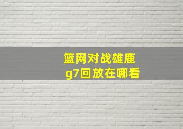 篮网对战雄鹿g7回放在哪看