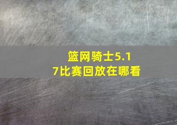 篮网骑士5.17比赛回放在哪看