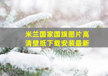 米兰国家国旗图片高清壁纸下载安装最新