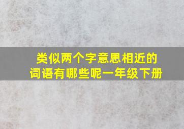 类似两个字意思相近的词语有哪些呢一年级下册