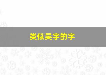 类似吴字的字