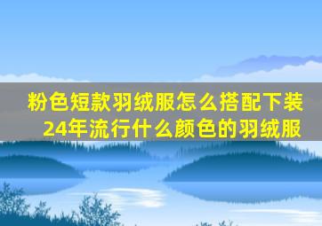 粉色短款羽绒服怎么搭配下装24年流行什么颜色的羽绒服