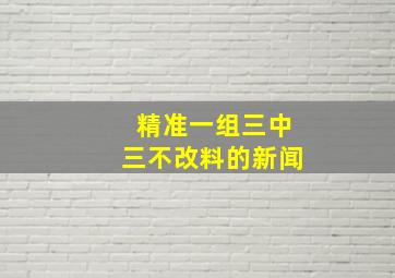 精准一组三中三不改料的新闻