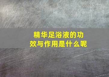 精华足浴液的功效与作用是什么呢