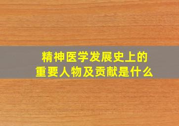 精神医学发展史上的重要人物及贡献是什么