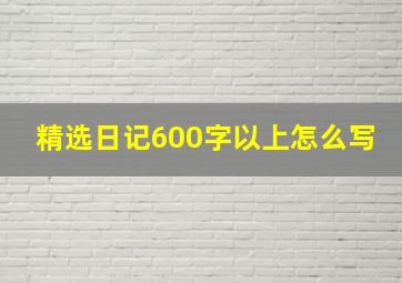 精选日记600字以上怎么写