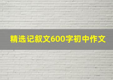 精选记叙文600字初中作文