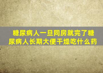 糖尿病人一旦同房就完了糖尿病人长期大便干燥吃什么药