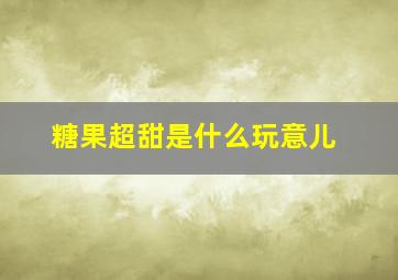 糖果超甜是什么玩意儿