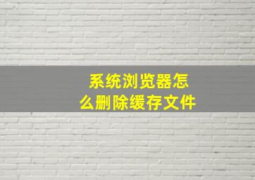 系统浏览器怎么删除缓存文件