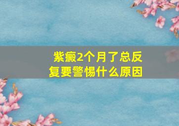 紫癜2个月了总反复要警惕什么原因