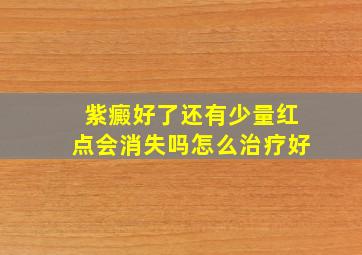 紫癜好了还有少量红点会消失吗怎么治疗好