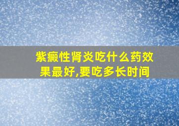 紫癜性肾炎吃什么药效果最好,要吃多长时间