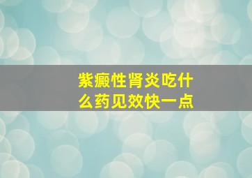 紫癜性肾炎吃什么药见效快一点