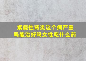 紫癜性肾炎这个病严重吗能治好吗女性吃什么药