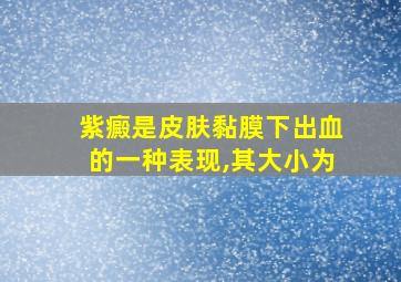 紫癜是皮肤黏膜下出血的一种表现,其大小为