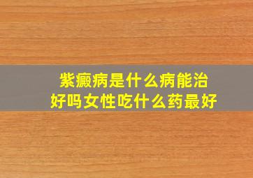 紫癜病是什么病能治好吗女性吃什么药最好