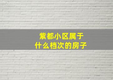 紫都小区属于什么档次的房子