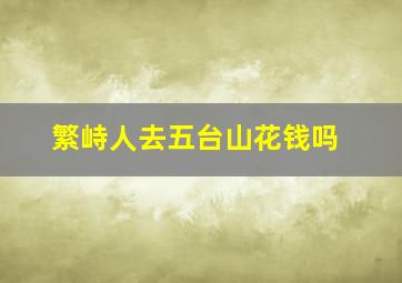 繁峙人去五台山花钱吗