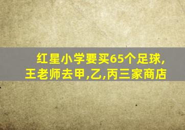 红星小学要买65个足球,王老师去甲,乙,丙三家商店