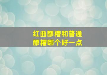 红曲醪糟和普通醪糟哪个好一点